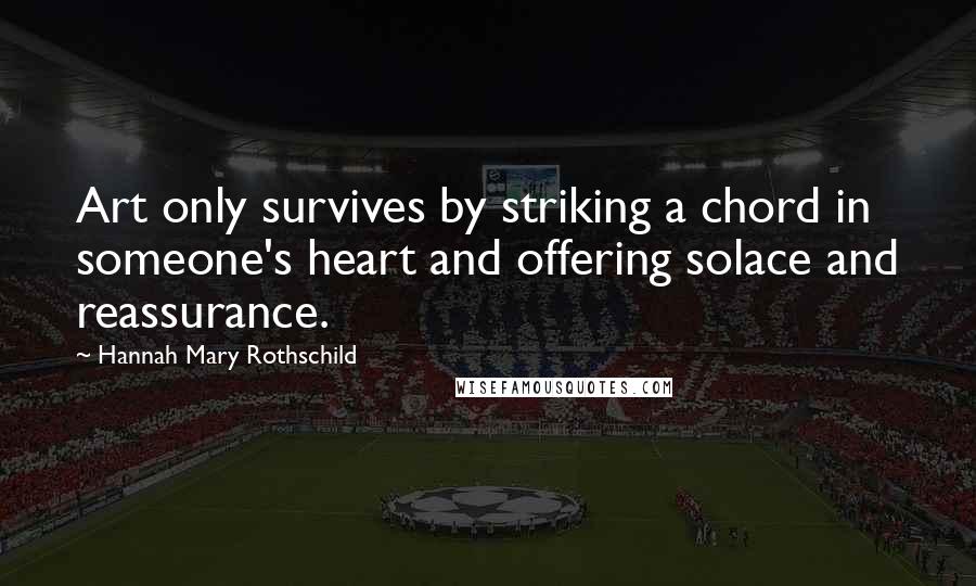 Hannah Mary Rothschild Quotes: Art only survives by striking a chord in someone's heart and offering solace and reassurance.