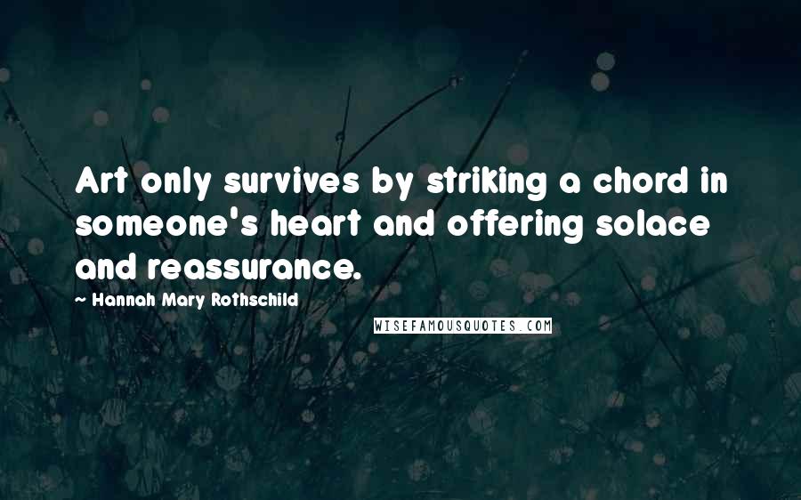 Hannah Mary Rothschild Quotes: Art only survives by striking a chord in someone's heart and offering solace and reassurance.