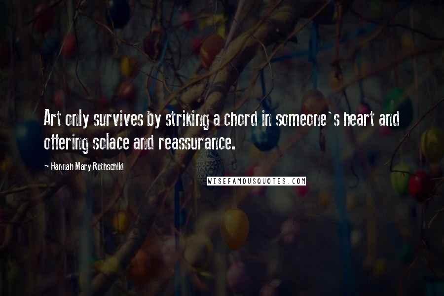 Hannah Mary Rothschild Quotes: Art only survives by striking a chord in someone's heart and offering solace and reassurance.