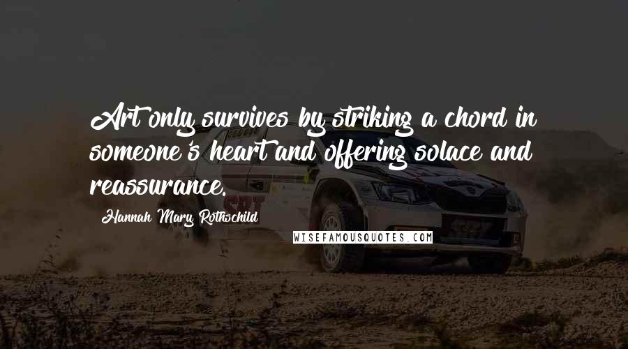 Hannah Mary Rothschild Quotes: Art only survives by striking a chord in someone's heart and offering solace and reassurance.