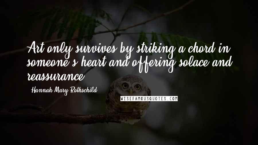 Hannah Mary Rothschild Quotes: Art only survives by striking a chord in someone's heart and offering solace and reassurance.