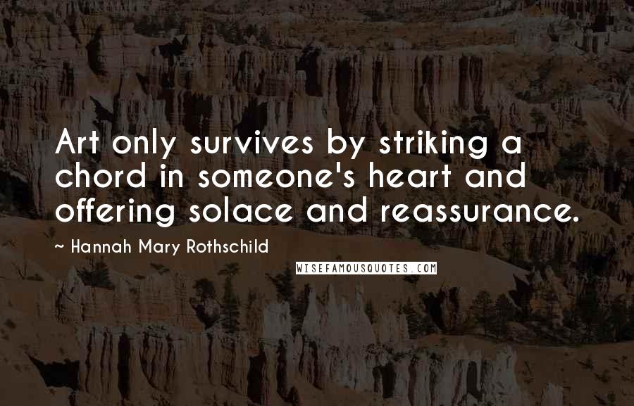 Hannah Mary Rothschild Quotes: Art only survives by striking a chord in someone's heart and offering solace and reassurance.