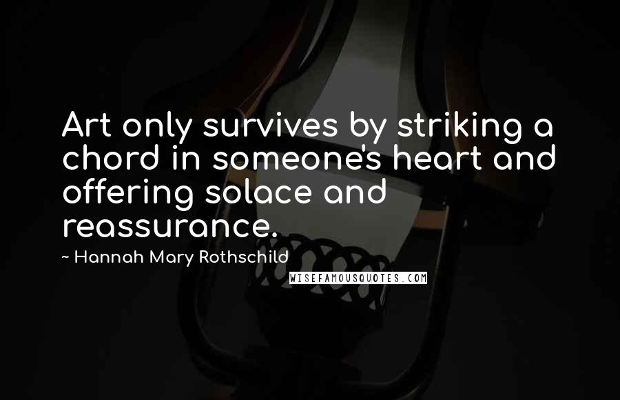 Hannah Mary Rothschild Quotes: Art only survives by striking a chord in someone's heart and offering solace and reassurance.
