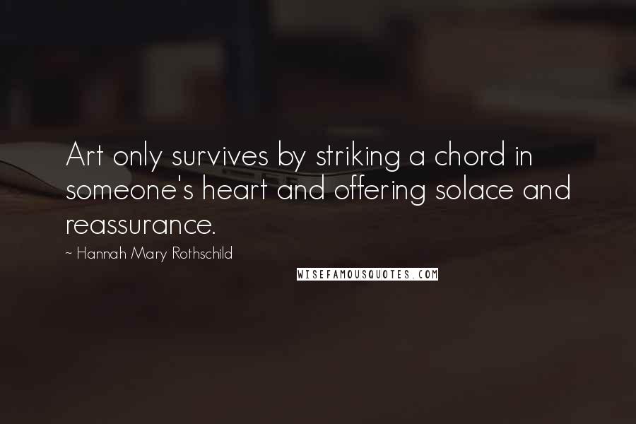 Hannah Mary Rothschild Quotes: Art only survives by striking a chord in someone's heart and offering solace and reassurance.