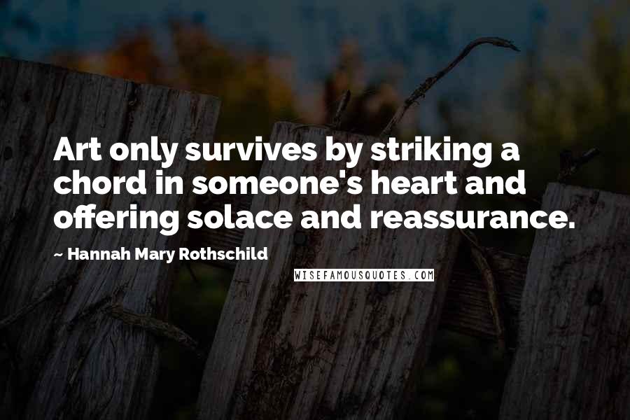 Hannah Mary Rothschild Quotes: Art only survives by striking a chord in someone's heart and offering solace and reassurance.