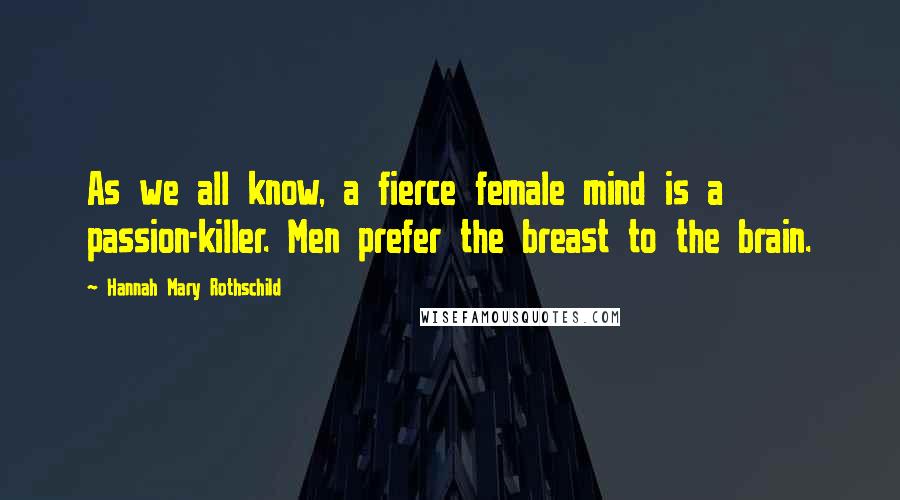 Hannah Mary Rothschild Quotes: As we all know, a fierce female mind is a passion-killer. Men prefer the breast to the brain.