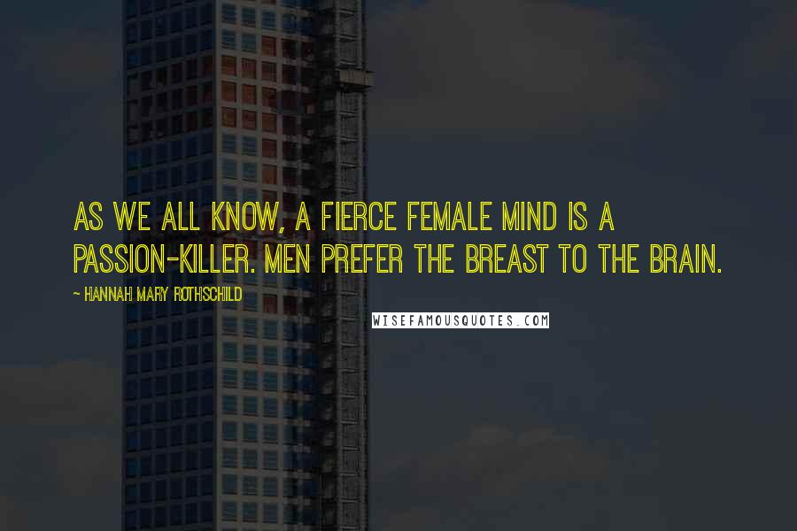 Hannah Mary Rothschild Quotes: As we all know, a fierce female mind is a passion-killer. Men prefer the breast to the brain.