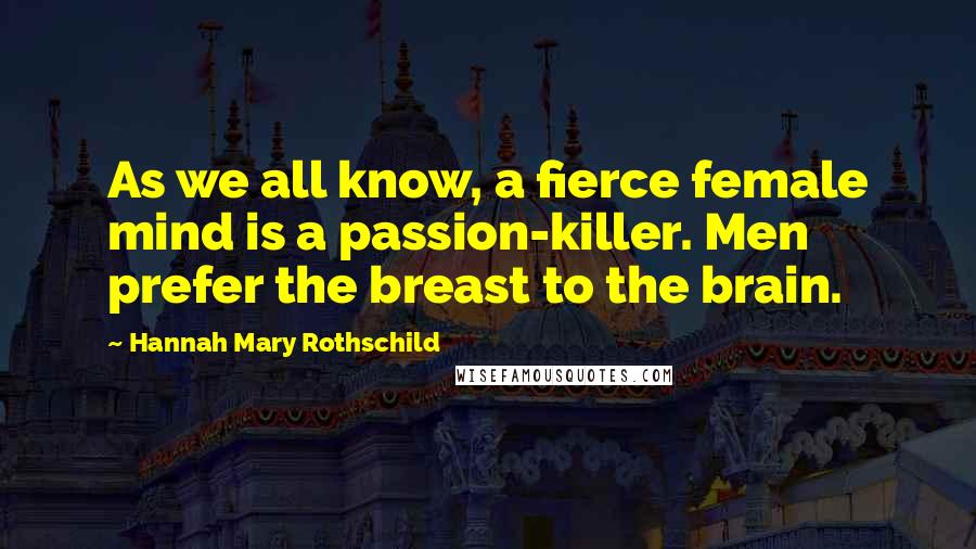 Hannah Mary Rothschild Quotes: As we all know, a fierce female mind is a passion-killer. Men prefer the breast to the brain.