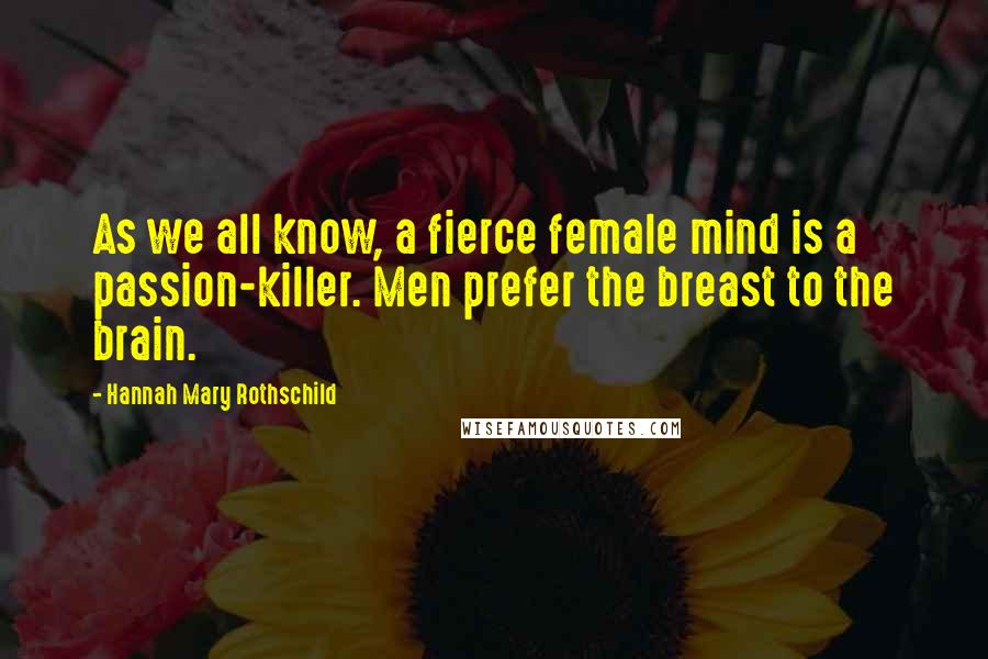 Hannah Mary Rothschild Quotes: As we all know, a fierce female mind is a passion-killer. Men prefer the breast to the brain.