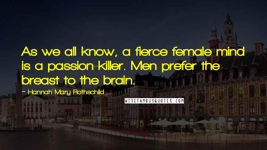 Hannah Mary Rothschild Quotes: As we all know, a fierce female mind is a passion-killer. Men prefer the breast to the brain.