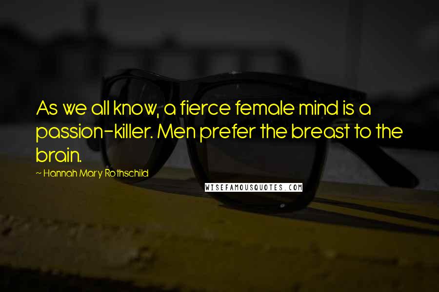 Hannah Mary Rothschild Quotes: As we all know, a fierce female mind is a passion-killer. Men prefer the breast to the brain.