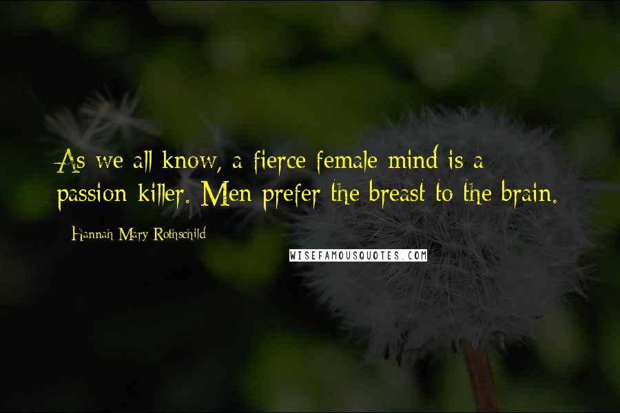 Hannah Mary Rothschild Quotes: As we all know, a fierce female mind is a passion-killer. Men prefer the breast to the brain.