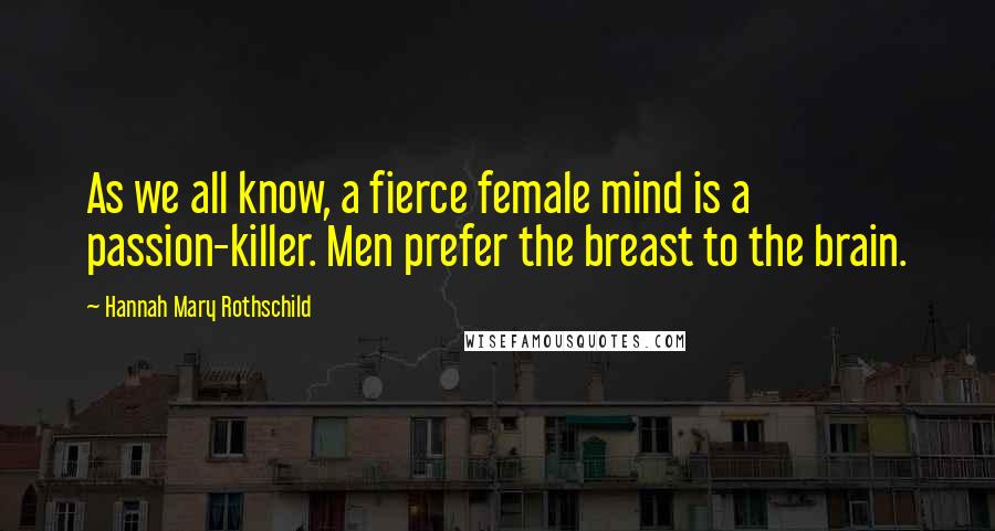 Hannah Mary Rothschild Quotes: As we all know, a fierce female mind is a passion-killer. Men prefer the breast to the brain.