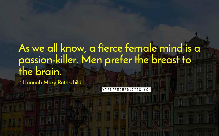 Hannah Mary Rothschild Quotes: As we all know, a fierce female mind is a passion-killer. Men prefer the breast to the brain.