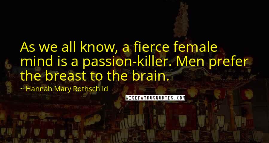 Hannah Mary Rothschild Quotes: As we all know, a fierce female mind is a passion-killer. Men prefer the breast to the brain.