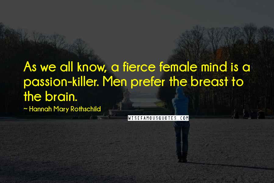 Hannah Mary Rothschild Quotes: As we all know, a fierce female mind is a passion-killer. Men prefer the breast to the brain.