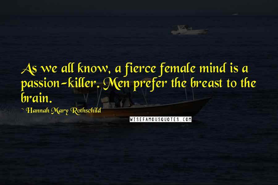 Hannah Mary Rothschild Quotes: As we all know, a fierce female mind is a passion-killer. Men prefer the breast to the brain.