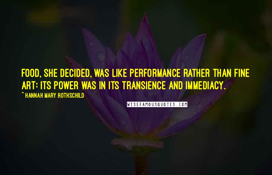 Hannah Mary Rothschild Quotes: Food, she decided, was like performance rather than fine art: its power was in its transience and immediacy.