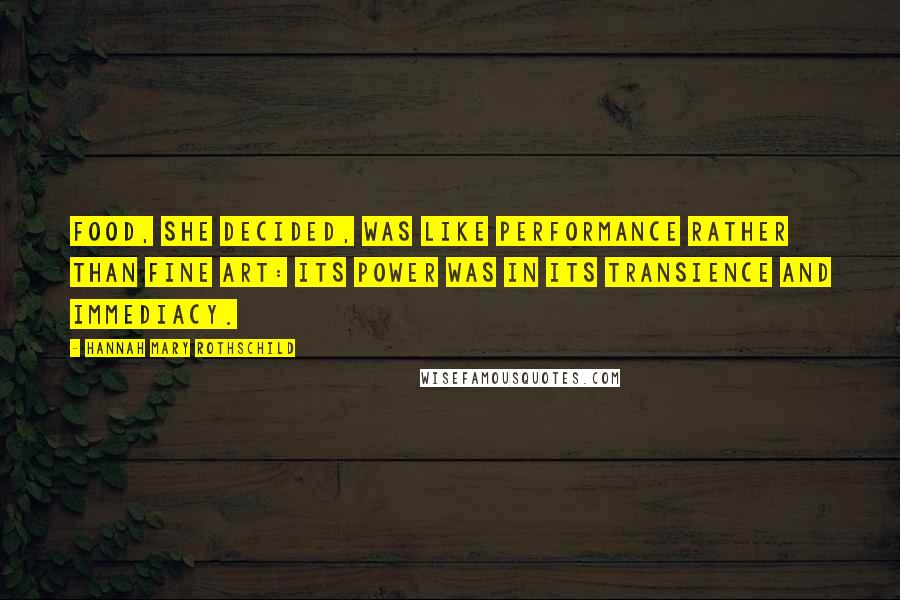 Hannah Mary Rothschild Quotes: Food, she decided, was like performance rather than fine art: its power was in its transience and immediacy.