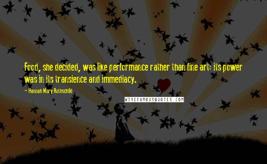 Hannah Mary Rothschild Quotes: Food, she decided, was like performance rather than fine art: its power was in its transience and immediacy.