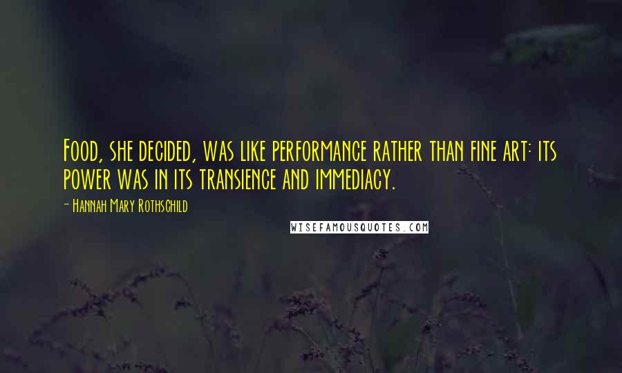 Hannah Mary Rothschild Quotes: Food, she decided, was like performance rather than fine art: its power was in its transience and immediacy.