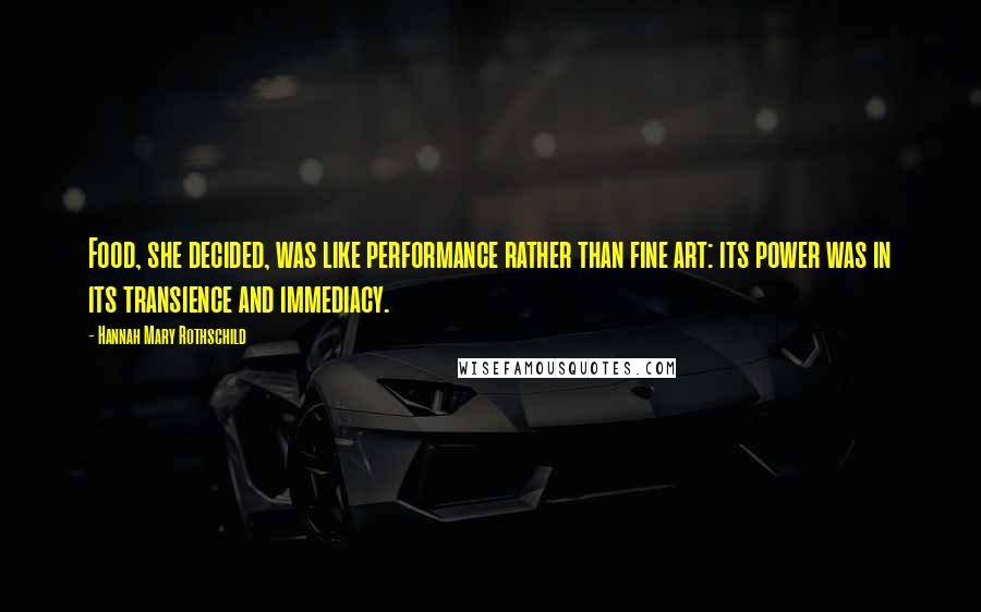 Hannah Mary Rothschild Quotes: Food, she decided, was like performance rather than fine art: its power was in its transience and immediacy.