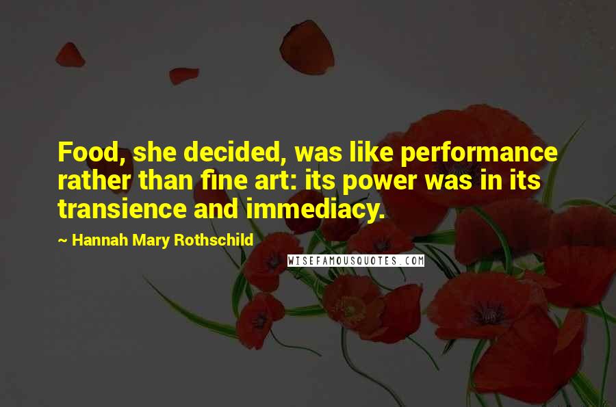 Hannah Mary Rothschild Quotes: Food, she decided, was like performance rather than fine art: its power was in its transience and immediacy.