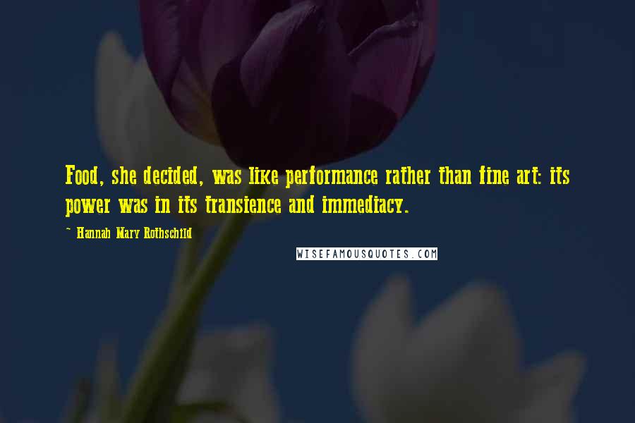 Hannah Mary Rothschild Quotes: Food, she decided, was like performance rather than fine art: its power was in its transience and immediacy.