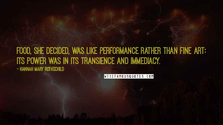 Hannah Mary Rothschild Quotes: Food, she decided, was like performance rather than fine art: its power was in its transience and immediacy.