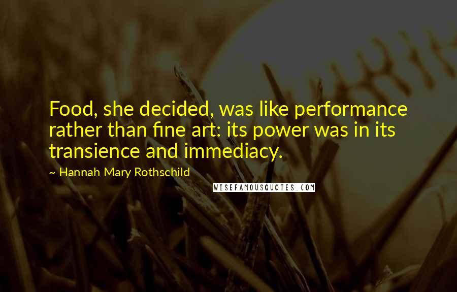 Hannah Mary Rothschild Quotes: Food, she decided, was like performance rather than fine art: its power was in its transience and immediacy.