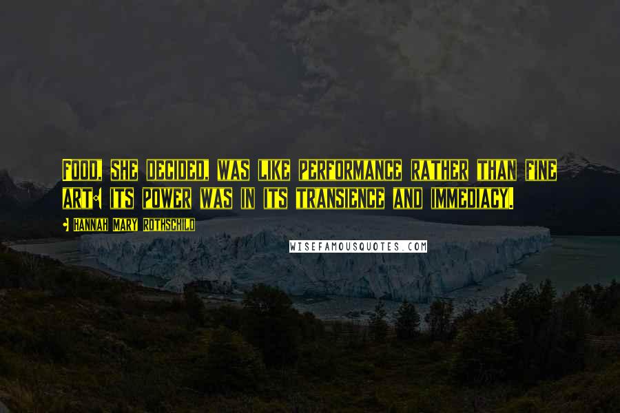 Hannah Mary Rothschild Quotes: Food, she decided, was like performance rather than fine art: its power was in its transience and immediacy.
