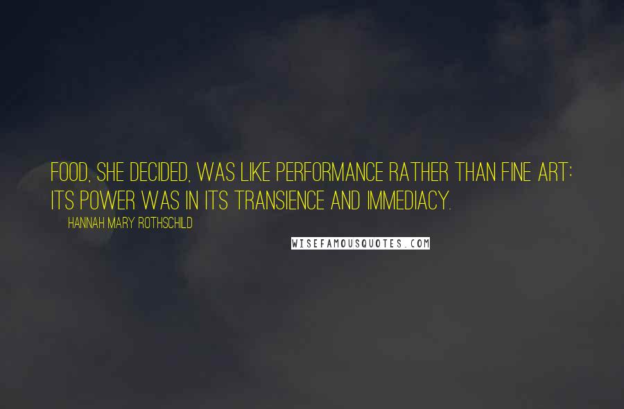 Hannah Mary Rothschild Quotes: Food, she decided, was like performance rather than fine art: its power was in its transience and immediacy.