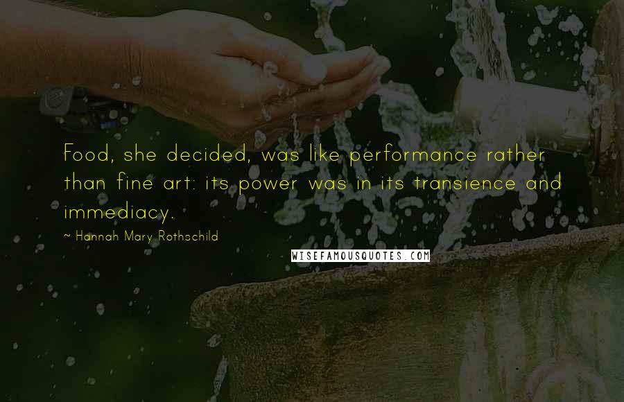 Hannah Mary Rothschild Quotes: Food, she decided, was like performance rather than fine art: its power was in its transience and immediacy.