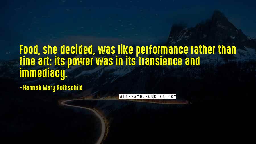 Hannah Mary Rothschild Quotes: Food, she decided, was like performance rather than fine art: its power was in its transience and immediacy.
