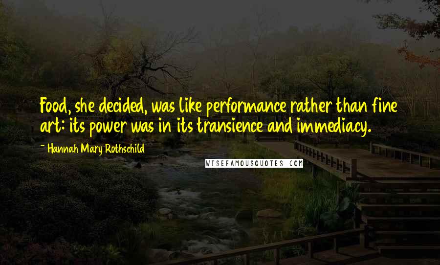 Hannah Mary Rothschild Quotes: Food, she decided, was like performance rather than fine art: its power was in its transience and immediacy.