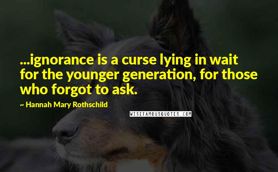 Hannah Mary Rothschild Quotes: ...ignorance is a curse lying in wait for the younger generation, for those who forgot to ask.