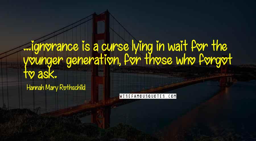 Hannah Mary Rothschild Quotes: ...ignorance is a curse lying in wait for the younger generation, for those who forgot to ask.