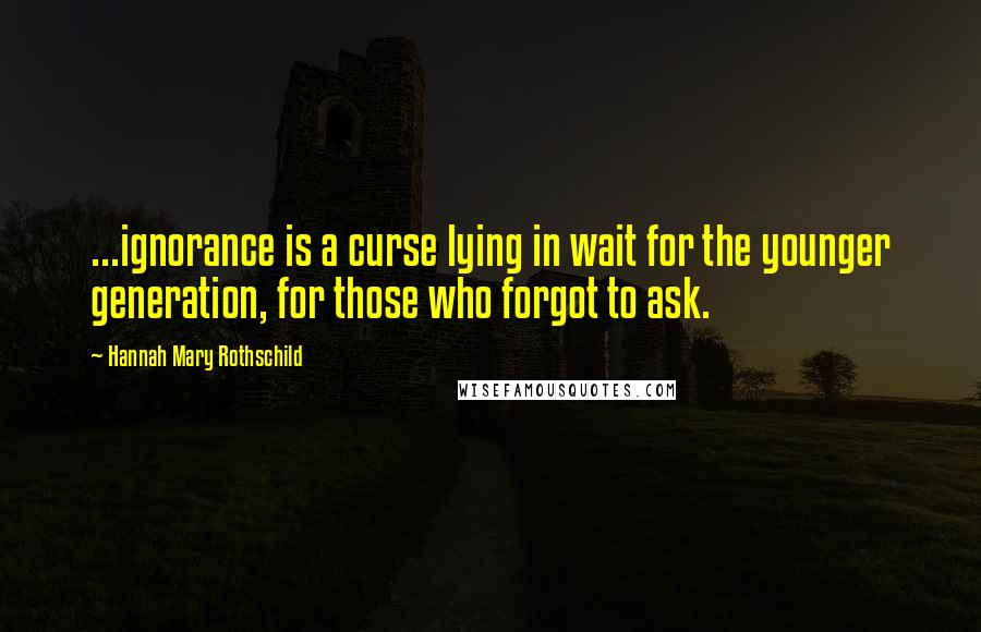 Hannah Mary Rothschild Quotes: ...ignorance is a curse lying in wait for the younger generation, for those who forgot to ask.