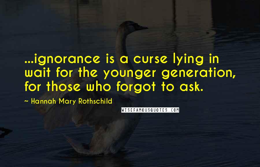 Hannah Mary Rothschild Quotes: ...ignorance is a curse lying in wait for the younger generation, for those who forgot to ask.