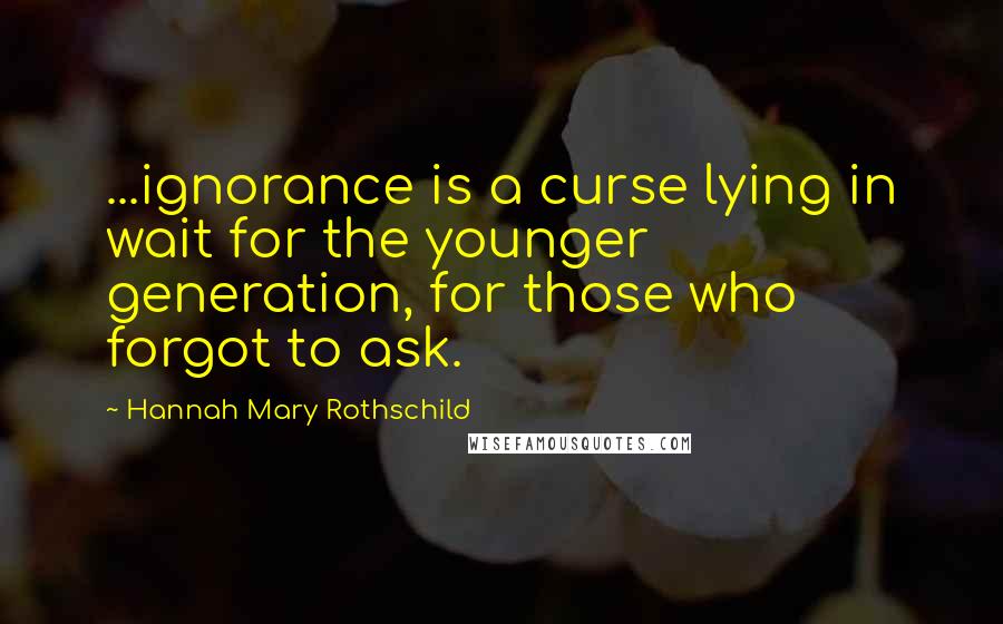 Hannah Mary Rothschild Quotes: ...ignorance is a curse lying in wait for the younger generation, for those who forgot to ask.