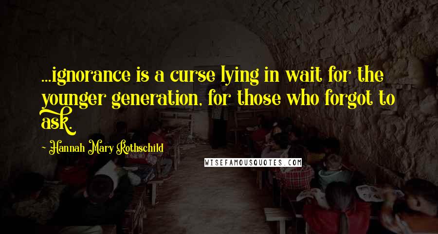 Hannah Mary Rothschild Quotes: ...ignorance is a curse lying in wait for the younger generation, for those who forgot to ask.