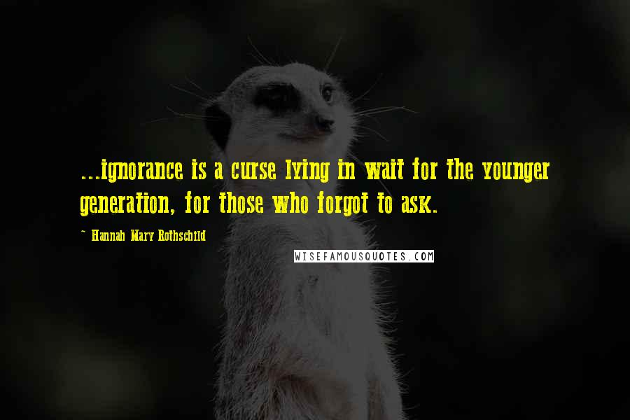 Hannah Mary Rothschild Quotes: ...ignorance is a curse lying in wait for the younger generation, for those who forgot to ask.