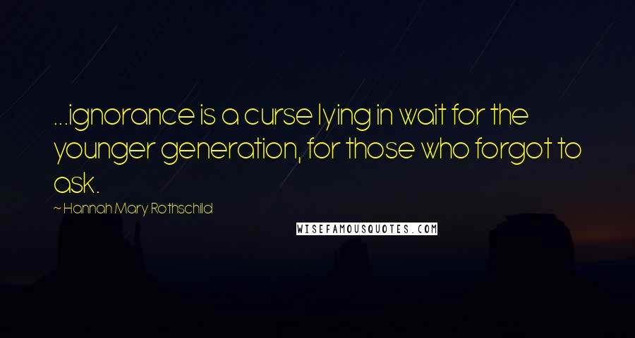 Hannah Mary Rothschild Quotes: ...ignorance is a curse lying in wait for the younger generation, for those who forgot to ask.