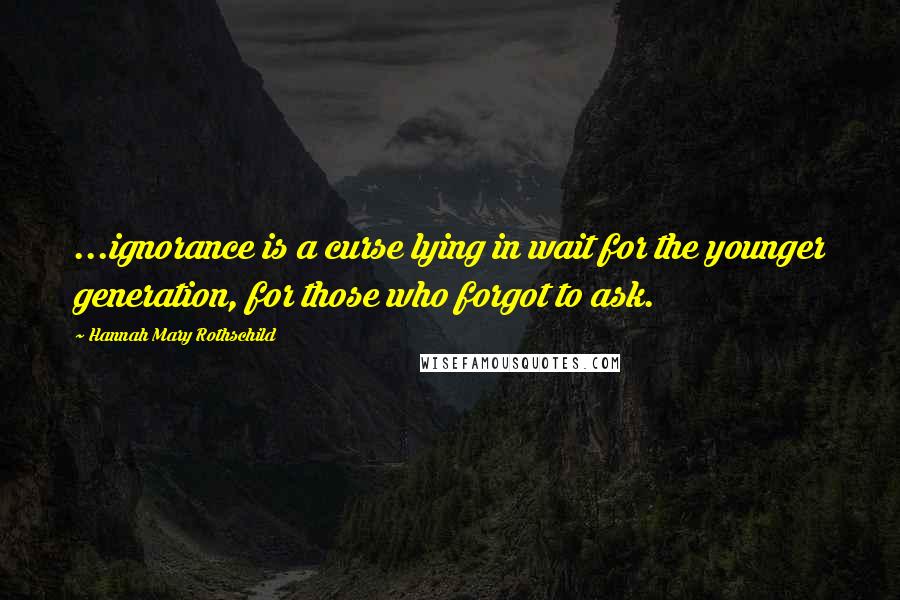 Hannah Mary Rothschild Quotes: ...ignorance is a curse lying in wait for the younger generation, for those who forgot to ask.