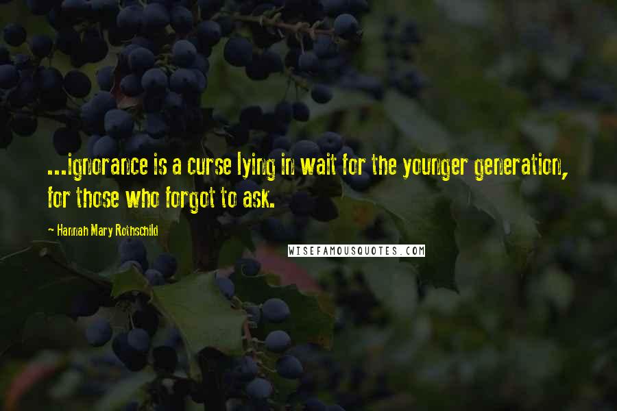 Hannah Mary Rothschild Quotes: ...ignorance is a curse lying in wait for the younger generation, for those who forgot to ask.