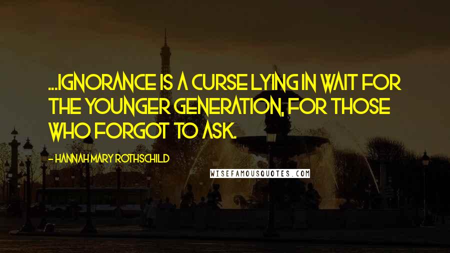 Hannah Mary Rothschild Quotes: ...ignorance is a curse lying in wait for the younger generation, for those who forgot to ask.