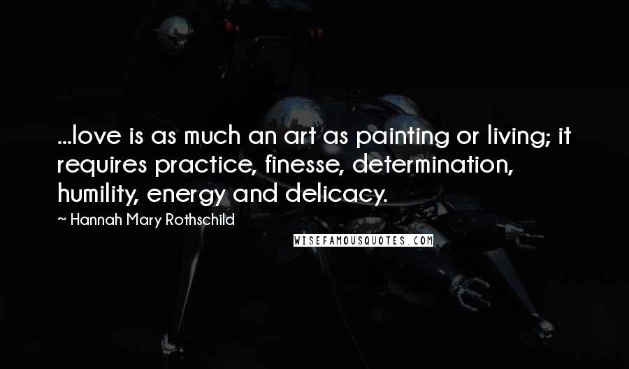 Hannah Mary Rothschild Quotes: ...love is as much an art as painting or living; it requires practice, finesse, determination, humility, energy and delicacy.