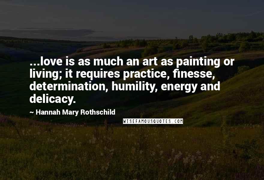 Hannah Mary Rothschild Quotes: ...love is as much an art as painting or living; it requires practice, finesse, determination, humility, energy and delicacy.