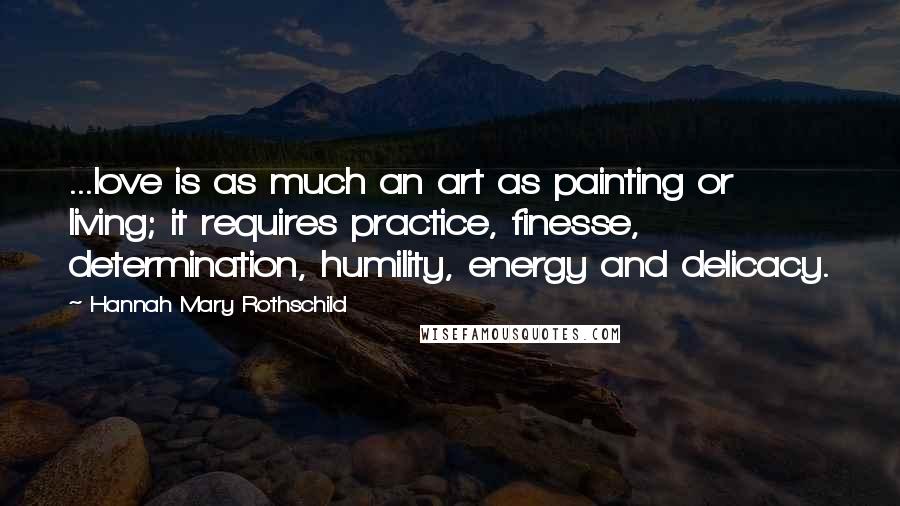 Hannah Mary Rothschild Quotes: ...love is as much an art as painting or living; it requires practice, finesse, determination, humility, energy and delicacy.