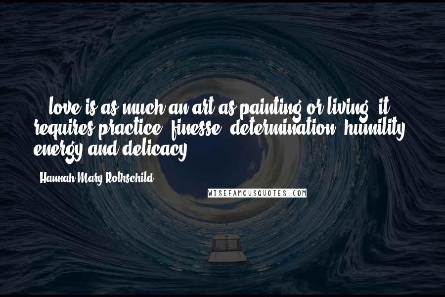 Hannah Mary Rothschild Quotes: ...love is as much an art as painting or living; it requires practice, finesse, determination, humility, energy and delicacy.